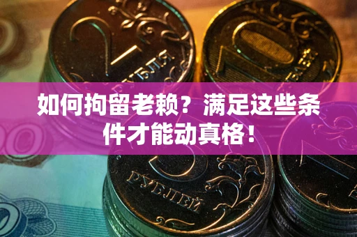 济南如何拘留老赖?满足这些条件才能动真格! 济南如何拘留老赖?满足这些条件才能动真格!